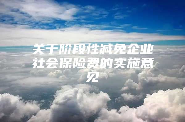 关于阶段性减免企业社会保险费的实施意见