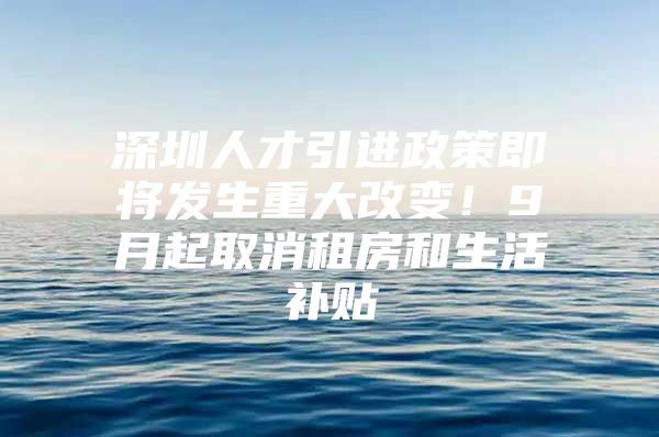 深圳人才引进政策即将发生重大改变！9月起取消租房和生活补贴