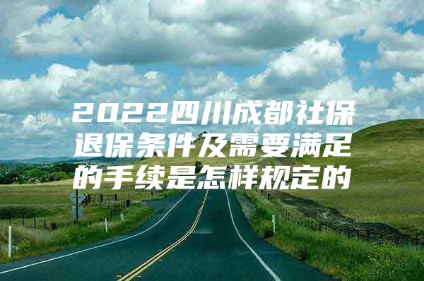 2022四川成都社保退保条件及需要满足的手续是怎样规定的