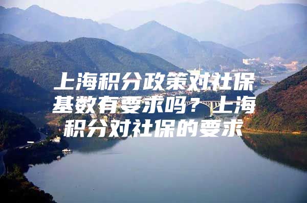 上海积分政策对社保基数有要求吗？上海积分对社保的要求