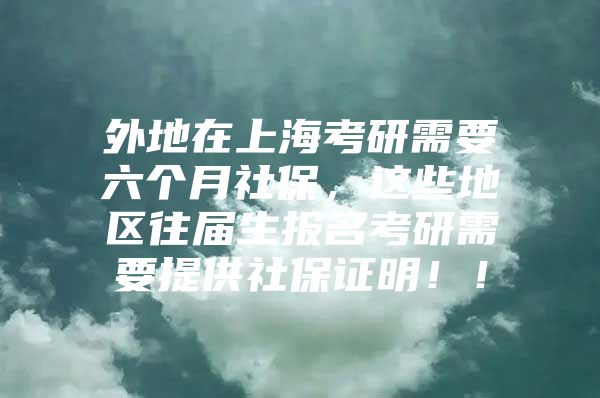 外地在上海考研需要六个月社保，这些地区往届生报名考研需要提供社保证明！！