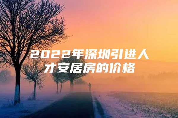 2022年深圳引进人才安居房的价格