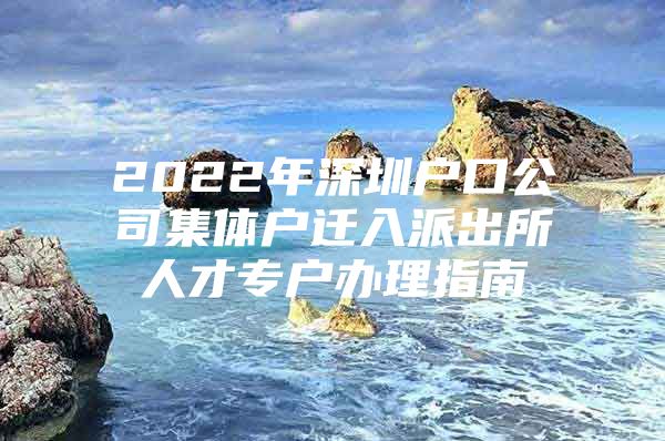 2022年深圳户口公司集体户迁入派出所人才专户办理指南