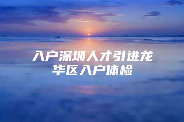 入户深圳人才引进龙华区入户体检