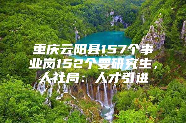 重庆云阳县157个事业岗152个要研究生，人社局：人才引进