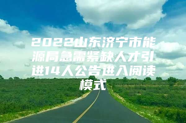 2022山东济宁市能源局急需紧缺人才引进14人公告进入阅读模式