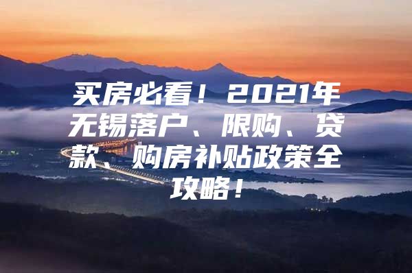 买房必看！2021年无锡落户、限购、贷款、购房补贴政策全攻略！