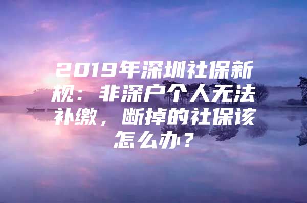 2019年深圳社保新规：非深户个人无法补缴，断掉的社保该怎么办？