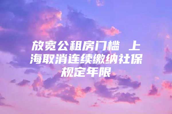 放宽公租房门槛 上海取消连续缴纳社保规定年限