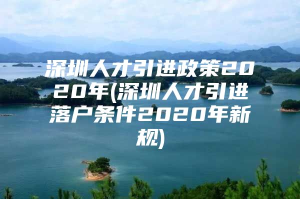 深圳人才引进政策2020年(深圳人才引进落户条件2020年新规)