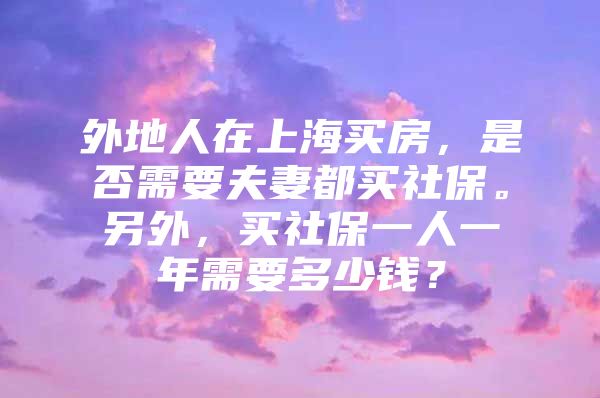 外地人在上海买房，是否需要夫妻都买社保。另外，买社保一人一年需要多少钱？