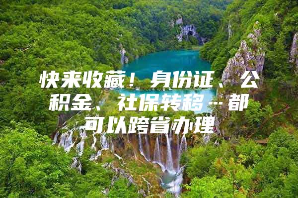 快来收藏！身份证、公积金、社保转移…都可以跨省办理