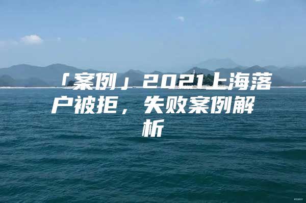 「案例」2021上海落户被拒，失败案例解析