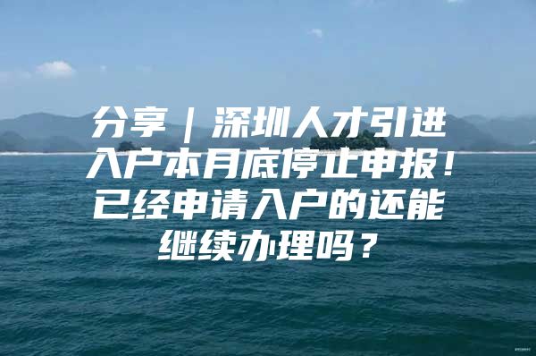 分享｜深圳人才引进入户本月底停止申报！已经申请入户的还能继续办理吗？