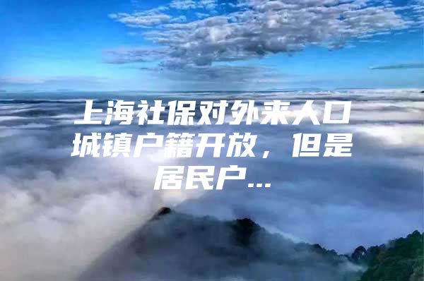 上海社保对外来人口城镇户籍开放，但是居民户...