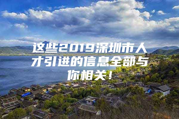 这些2019深圳市人才引进的信息全部与你相关！