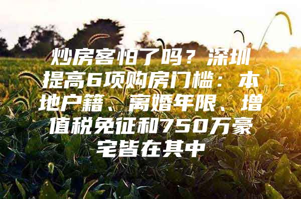 炒房客怕了吗？深圳提高6项购房门槛：本地户籍、离婚年限、增值税免征和750万豪宅皆在其中