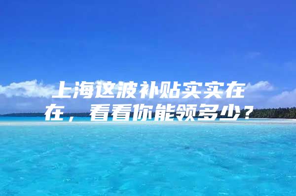 上海这波补贴实实在在，看看你能领多少？