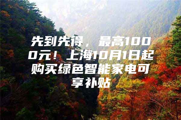 先到先得，最高1000元！上海10月1日起购买绿色智能家电可享补贴