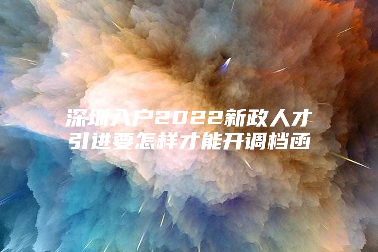 深圳入户2022新政人才引进要怎样才能开调档函