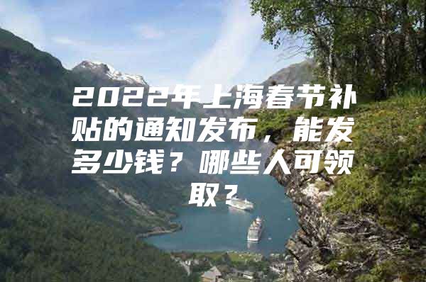 2022年上海春节补贴的通知发布，能发多少钱？哪些人可领取？