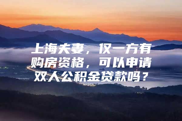 上海夫妻，仅一方有购房资格，可以申请双人公积金贷款吗？