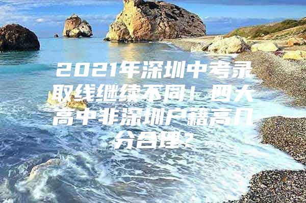 2021年深圳中考录取线继续不同！四大高中非深圳户籍高几分合理？