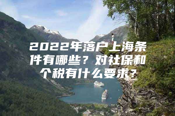 2022年落户上海条件有哪些？对社保和个税有什么要求？