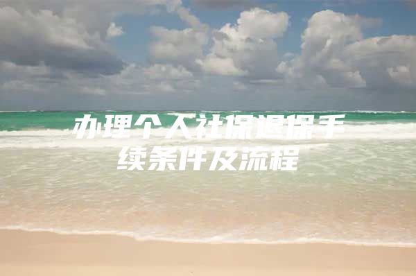 办理个人社保退保手续条件及流程