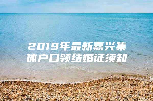 2019年最新嘉兴集体户口领结婚证须知