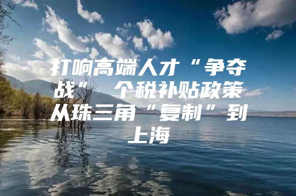 打响高端人才“争夺战” 个税补贴政策从珠三角“复制”到上海