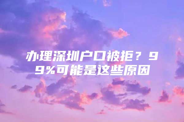 办理深圳户口被拒？99%可能是这些原因