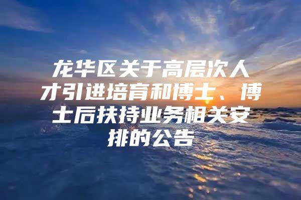 龙华区关于高层次人才引进培育和博士、博士后扶持业务相关安排的公告