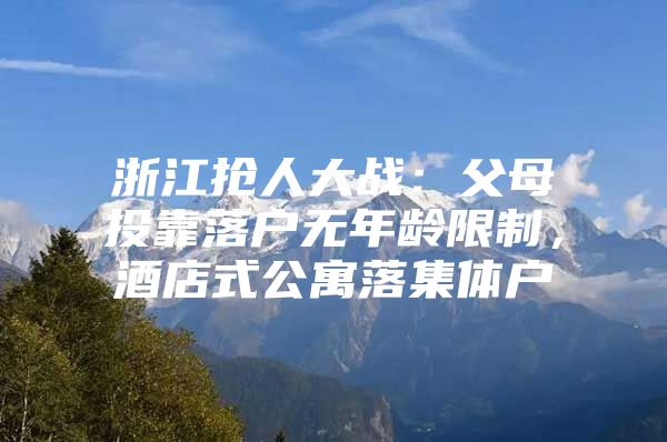 浙江抢人大战：父母投靠落户无年龄限制，酒店式公寓落集体户