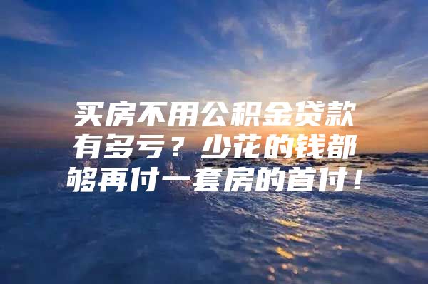 买房不用公积金贷款有多亏？少花的钱都够再付一套房的首付！