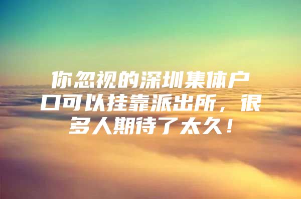 你忽视的深圳集体户口可以挂靠派出所，很多人期待了太久！