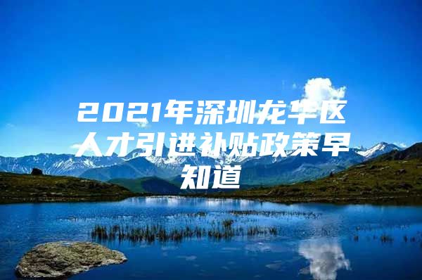 2021年深圳龙华区人才引进补贴政策早知道