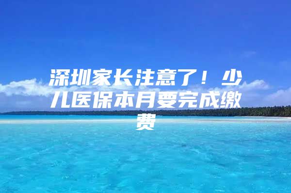 深圳家长注意了！少儿医保本月要完成缴费