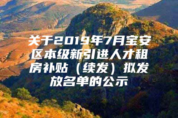 关于2019年7月宝安区本级新引进人才租房补贴（续发）拟发放名单的公示