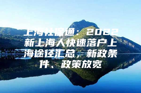 上海社保通：2022新上海人快速落户上海途径汇总，新政条件、政策放宽