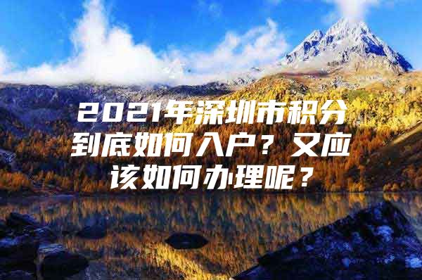 2021年深圳市积分到底如何入户？又应该如何办理呢？