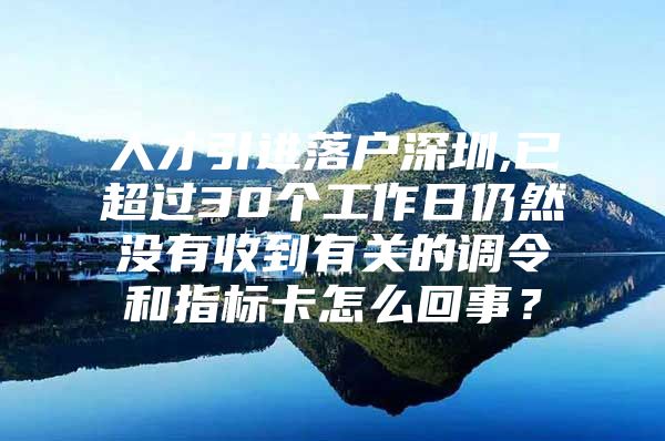 人才引进落户深圳,已超过30个工作日仍然没有收到有关的调令和指标卡怎么回事？