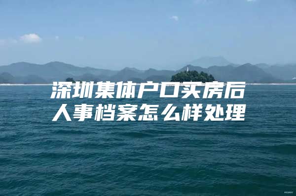 深圳集体户口买房后人事档案怎么样处理