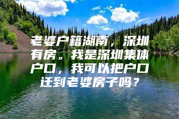 老婆户籍湖南，深圳有房。我是深圳集体户口，我可以把户口迁到老婆房子吗？