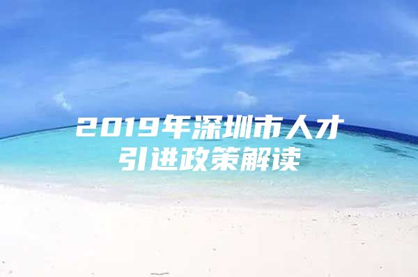 2019年深圳市人才引进政策解读