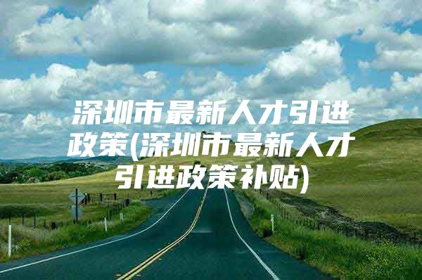 深圳市最新人才引进政策(深圳市最新人才引进政策补贴)