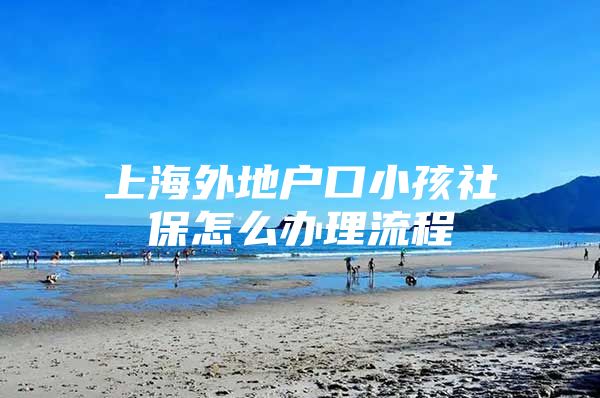 上海外地户口小孩社保怎么办理流程