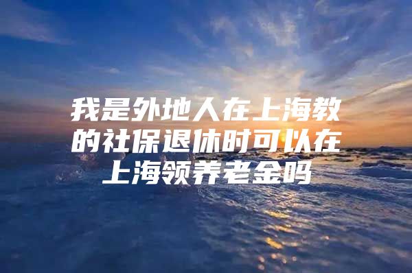 我是外地人在上海教的社保退休时可以在上海领养老金吗