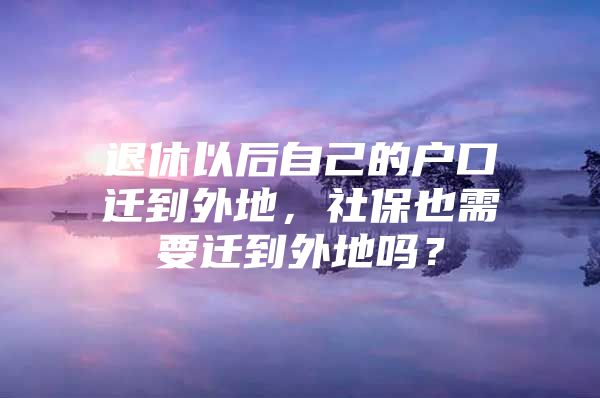 退休以后自己的户口迁到外地，社保也需要迁到外地吗？