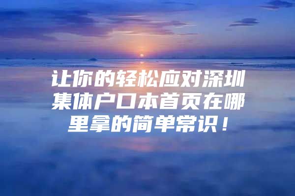 让你的轻松应对深圳集体户口本首页在哪里拿的简单常识！